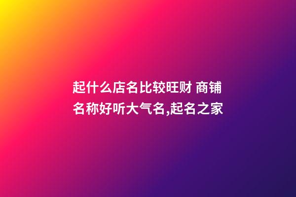 起什么店名比较旺财 商铺名称好听大气名,起名之家